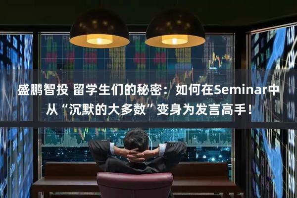 盛鹏智投 留学生们的秘密：如何在Seminar中从“沉默的大多数”变身为发言高手！