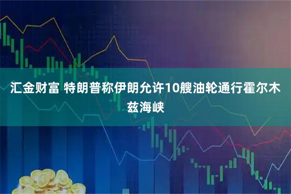 汇金财富 特朗普称伊朗允许10艘油轮通行霍尔木兹海峡