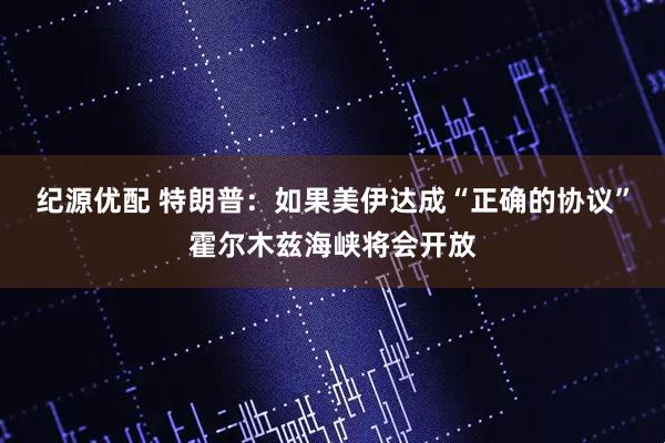 纪源优配 特朗普：如果美伊达成“正确的协议”霍尔木兹海峡将会开放