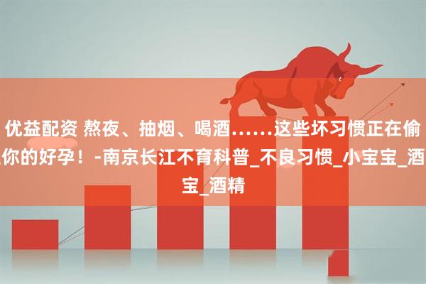 优益配资 熬夜、抽烟、喝酒……这些坏习惯正在偷走你的好孕!-南京长江不育科普_不良习惯_小宝宝_酒精