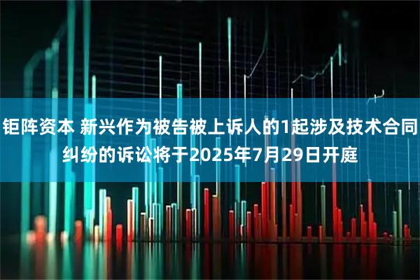 钜阵资本 新兴作为被告被上诉人的1起涉及技术合同纠纷的诉讼将于2025年7月29日开庭