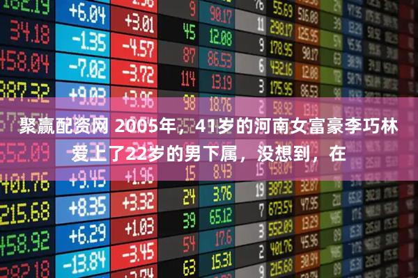 聚赢配资网 2005年，41岁的河南女富豪李巧林爱上了22岁的男下属，没想到，在