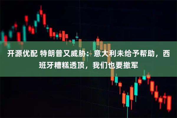 开源优配 特朗普又威胁：意大利未给予帮助，西班牙糟糕透顶，我们也要撤军