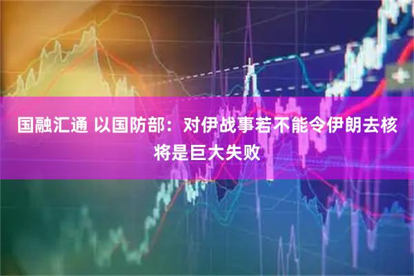 国融汇通 以国防部：对伊战事若不能令伊朗去核将是巨大失败